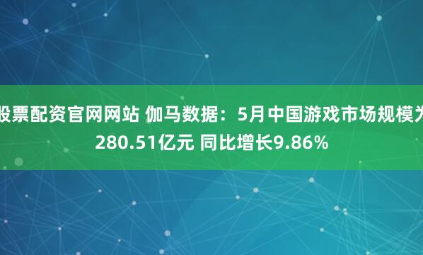 股票配资官网网站 伽马数据：5月中国游戏市场规模为280.51亿元 同比增长9.86%