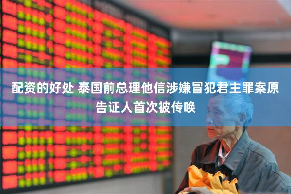 配资的好处 泰国前总理他信涉嫌冒犯君主罪案原告证人首次被传唤