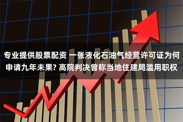 专业提供股票配资 一张液化石油气经营许可证为何申请九年未果? 高院判决曾称当地住建局滥用职权