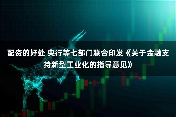 配资的好处 央行等七部门联合印发《关于金融支持新型工业化的指导意见》