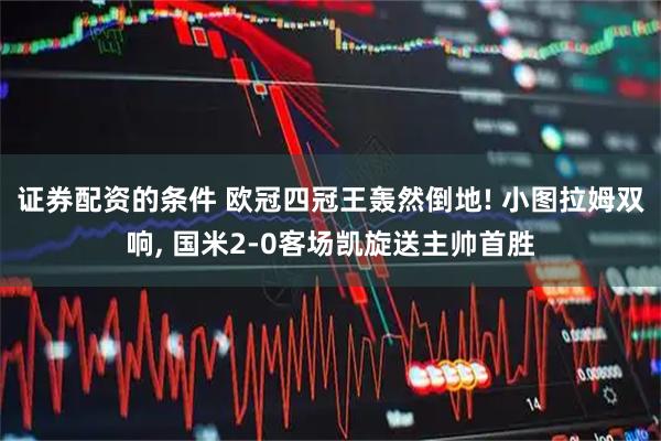 证券配资的条件 欧冠四冠王轰然倒地! 小图拉姆双响, 国米2-0客场凯旋送主帅首胜