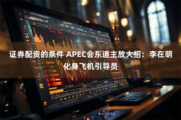 证券配资的条件 APEC会东道主放大招：李在明化身飞机引导员