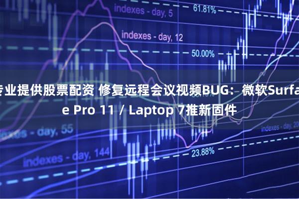 专业提供股票配资 修复远程会议视频BUG：微软Surface Pro 11 / Laptop 7推新固件
