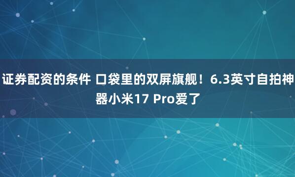 证券配资的条件 口袋里的双屏旗舰！6.3英寸自拍神器小米17 Pro爱了