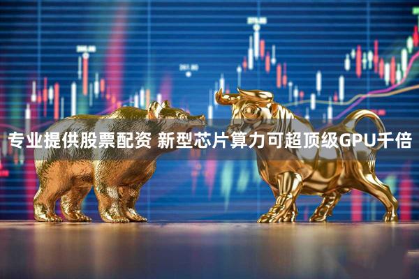 专业提供股票配资 新型芯片算力可超顶级GPU千倍