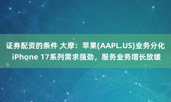 证券配资的条件 大摩：苹果(AAPL.US)业务分化 iPhone 17系列需求强劲，服务业务增长放缓