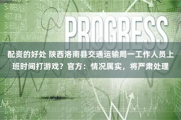 配资的好处 陕西洛南县交通运输局一工作人员上班时间打游戏？官方：情况属实，将严肃处理