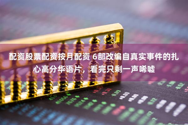 配资股票配资按月配资 6部改编自真实事件的扎心高分华语片，看完只剩一声唏嘘
