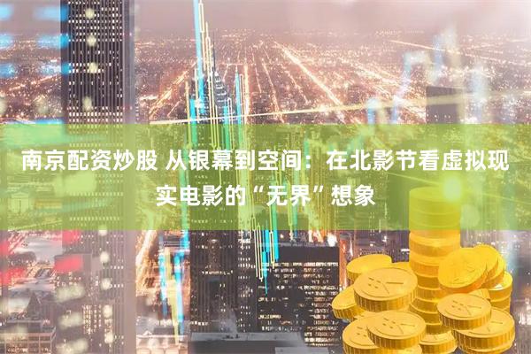 南京配资炒股 从银幕到空间：在北影节看虚拟现实电影的“无界”想象