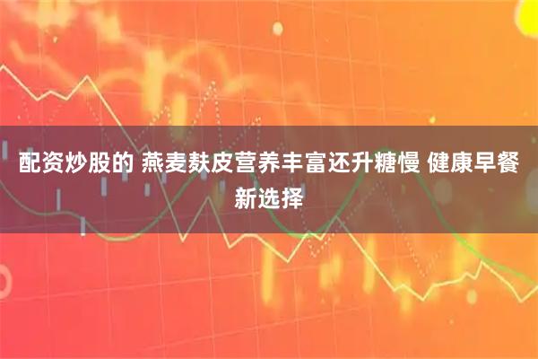 配资炒股的 燕麦麸皮营养丰富还升糖慢 健康早餐新选择