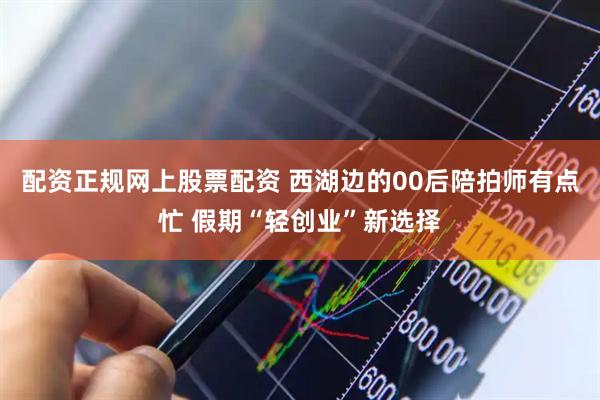 配资正规网上股票配资 西湖边的00后陪拍师有点忙 假期“轻创业”新选择