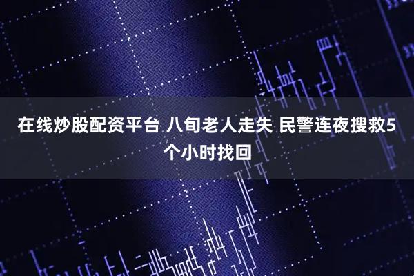 在线炒股配资平台 八旬老人走失 民警连夜搜救5个小时找回